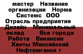 Web-мастер › Название организации ­ Норма Системс, ООО › Отрасль предприятия ­ Дизайн › Минимальный оклад ­ 1 - Все города Работа » Вакансии   . Ханты-Мансийский,Нефтеюганск г.